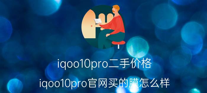 iqoo10pro二手价格 iqoo10pro官网买的膜怎么样？